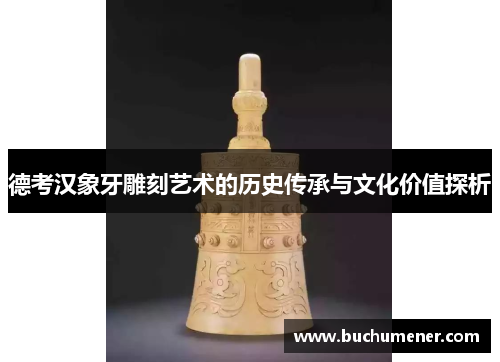 德考汉象牙雕刻艺术的历史传承与文化价值探析