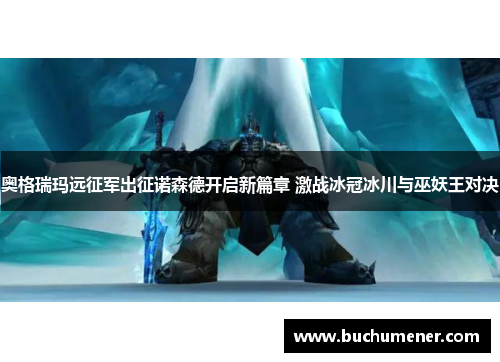 奥格瑞玛远征军出征诺森德开启新篇章 激战冰冠冰川与巫妖王对决
