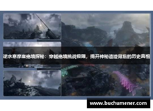 逆水寒摩崖绝境探秘：穿越绝境挑战极限，揭开神秘遗迹背后的历史真相