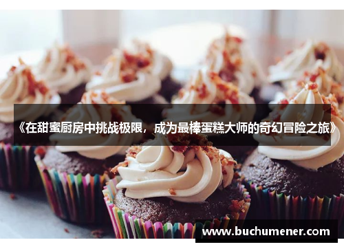 《在甜蜜厨房中挑战极限，成为最棒蛋糕大师的奇幻冒险之旅》