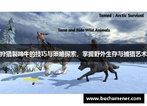 狩猎裂蹄牛的技巧与策略探索，掌握野外生存与捕猎艺术